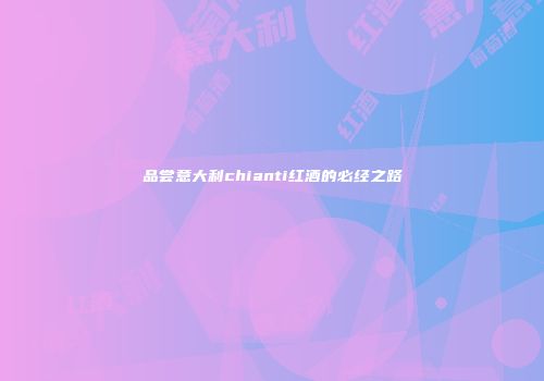 品尝意大利chianti红酒的必经之路
