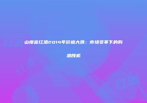 山度富红酒2014年价格大跌：市场变革下的购酒良机
