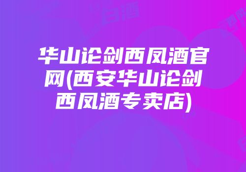 华山论剑西凤酒官网(西安华山论剑西凤酒专卖店)