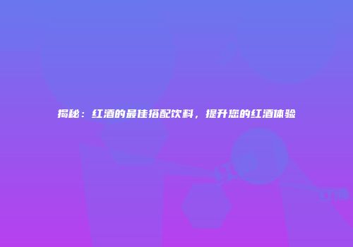 揭秘：红酒的最佳搭配饮料，提升您的红酒体验