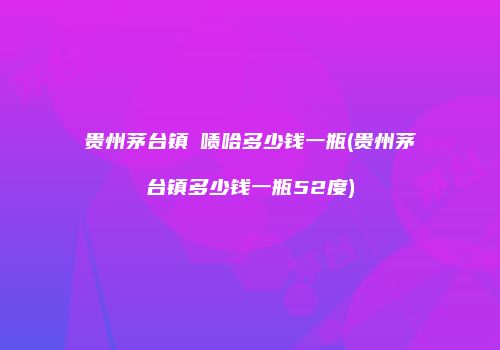 贵州茅台镇呡啧哈多少钱一瓶(贵州茅台镇多少钱一瓶52度)