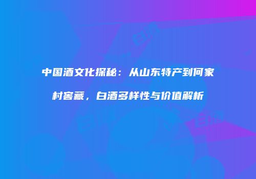 中国酒文化探秘：从山东特产到何家村窖藏，白酒多样性与价值解析