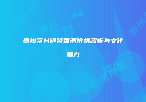 贵州茅台镇酱香酒价格解析与文化魅力