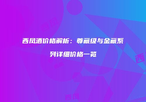 西凤酒价格解析：尊藏级与金藏系列详细价格一览