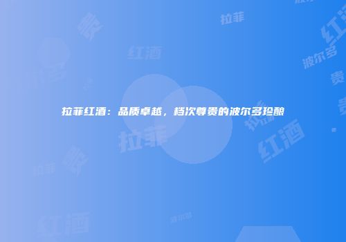拉菲红酒：品质卓越，档次尊贵的波尔多珍酿