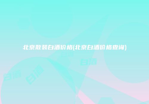 北京散装白酒价格(北京白酒价格查询)