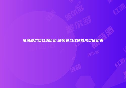 法国波尔多红酒价格,法国进口红酒波尔多价格表