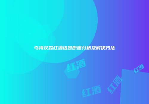 乌海汉森红酒结团原因分析及解决方法