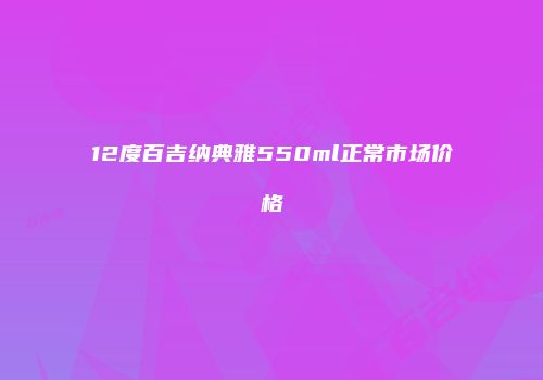 12度百吉纳典雅550ml正常市场价格