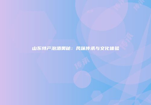 山东特产泡酒奥秘：风味传承与文化体验
