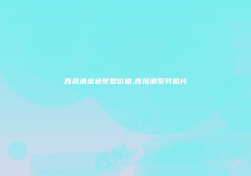 西凤酒金色梦想价格,西凤酒系列图片