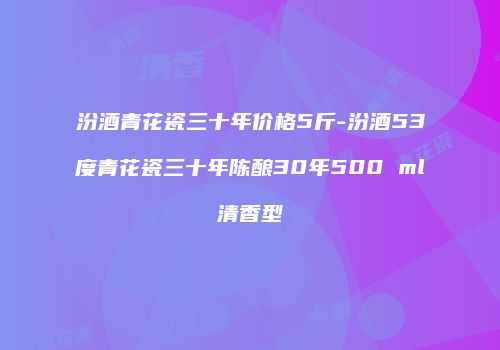 汾酒青花瓷三十年价格5斤-汾酒53度青花瓷三十年陈酿30年500 ml清香型