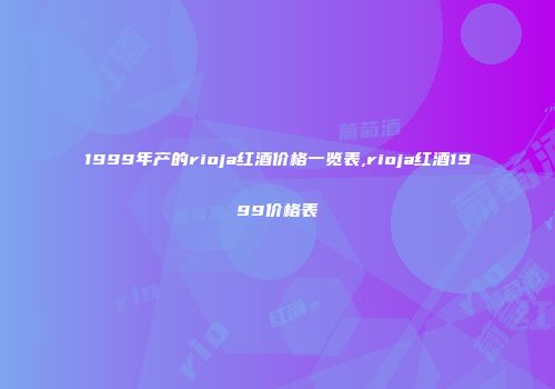 1999年产的rioja红酒价格一览表,rioja红酒1999价格表