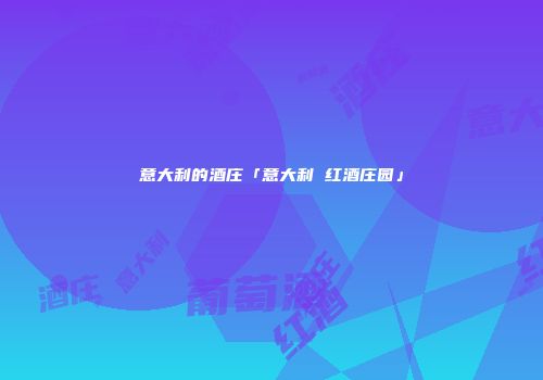 意大利的酒庄「意大利 红酒庄园」