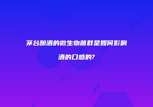 茅台酿酒的微生物菌群是如何影响酒的口感的?