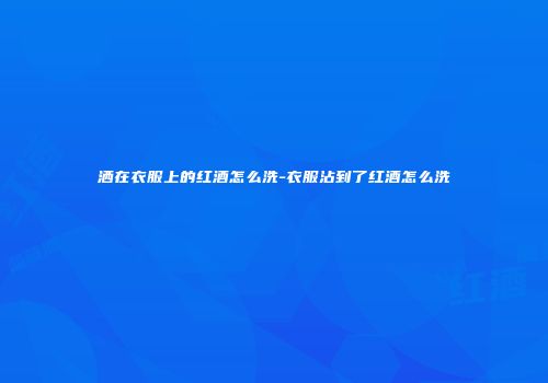 洒在衣服上的红酒怎么洗-衣服沾到了红酒怎么洗