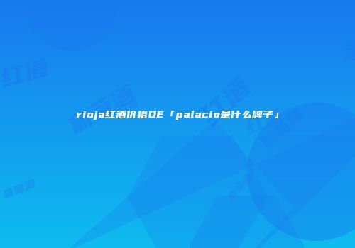 rioja红酒价格DE「palacio是什么牌子」
