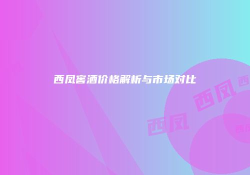 西凤窖酒价格解析与市场对比