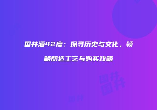 国井酒42度：探寻历史与文化，领略酿造工艺与购买攻略