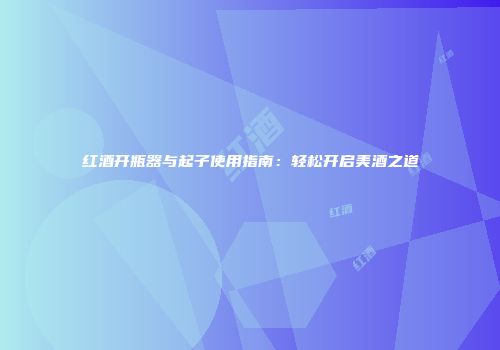 红酒开瓶器与起子使用指南：轻松开启美酒之道