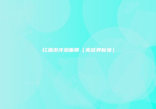 红酒泡洋葱面膜（美容界新宠）