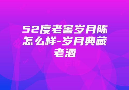 52度老窖岁月陈怎么样-岁月典藏老酒