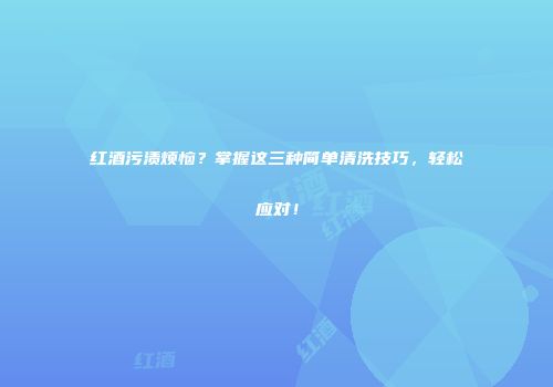 红酒污渍烦恼？掌握这三种简单清洗技巧，轻松应对！