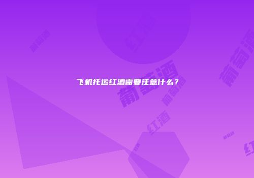 飞机托运红酒需要注意什么？