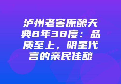 泸州老窖原酿天典8年38度：品质至上，明星代言的亲民佳酿