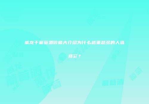 威龙干葡萄酒价格大介绍为什么越来越多的人选择它？