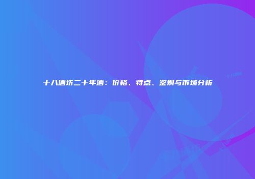 十八酒坊二十年酒：价格、特点、鉴别与市场分析