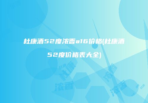 杜康酒52度浓香a16价格(杜康酒52度价格表大全)