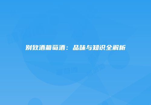 别致酒葡萄酒：品味与知识全解析