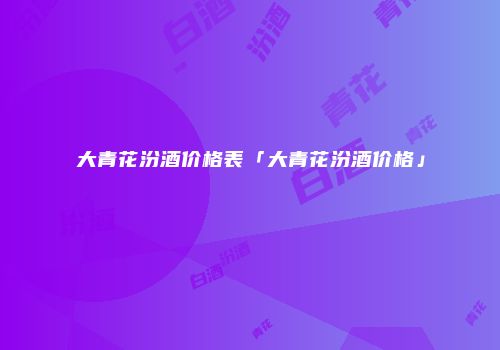 大青花汾酒价格表「大青花汾酒价格」