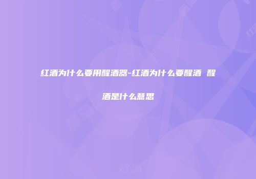 红酒为什么要用醒酒器-红酒为什么要醒酒 醒酒是什么意思