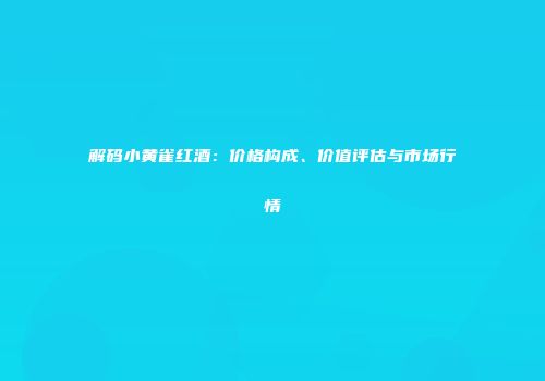 解码小黄雀红酒：价格构成、价值评估与市场行情