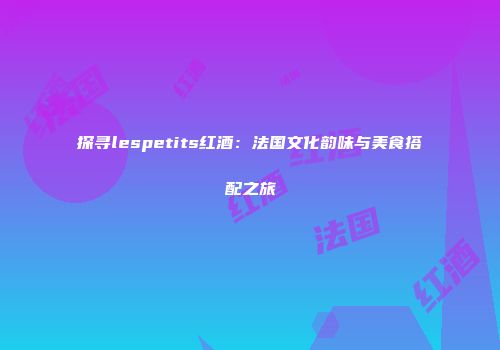 探寻lespetits红酒：法国文化韵味与美食搭配之旅