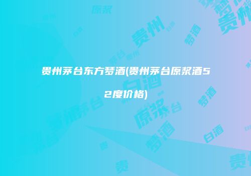 贵州茅台东方梦酒(贵州茅台原浆酒52度价格)