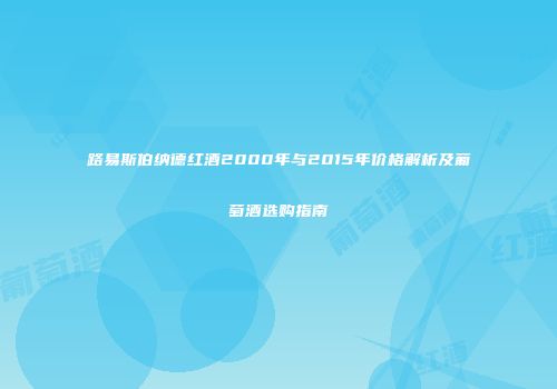 路易斯伯纳德红酒2000年与2015年价格解析及葡萄酒选购指南