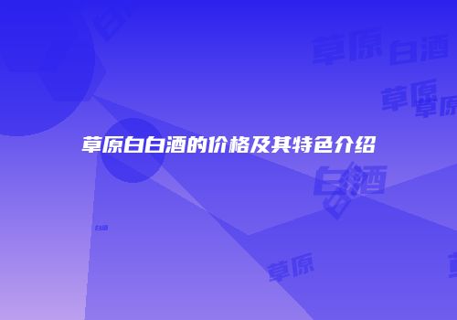 草原白白酒的价格及其特色介绍
