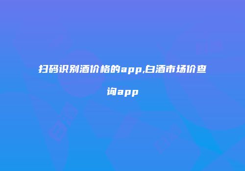 扫码识别酒价格的app,白酒市场价查询app