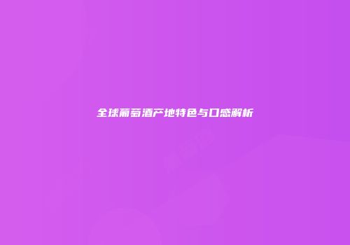 全球葡萄酒产地特色与口感解析