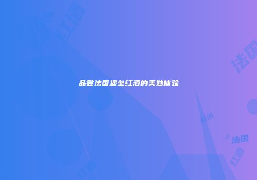 品尝法国堡垒红酒的美妙体验