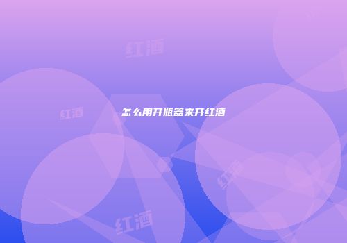 怎么用开瓶器来开红酒