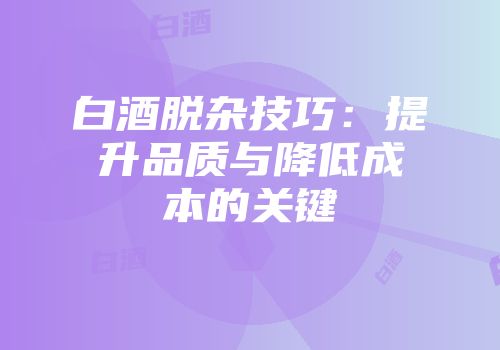 白酒脱杂技巧：提升品质与降低成本的关键