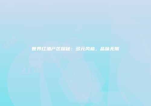 世界红酒产区探秘：多元风格，品味无限
