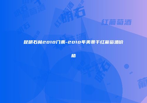 昆明石林2010门票-2010年美景干红葡萄酒价格