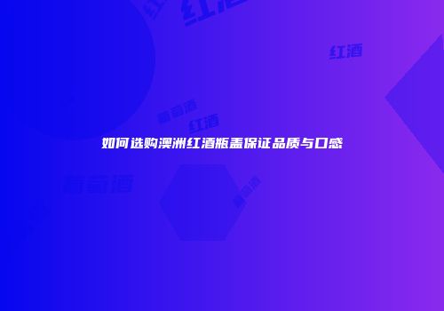 如何选购澳洲红酒瓶盖保证品质与口感