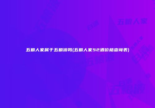 五粮人家属于五粮液吗(五粮人家52酒价格查询表)
