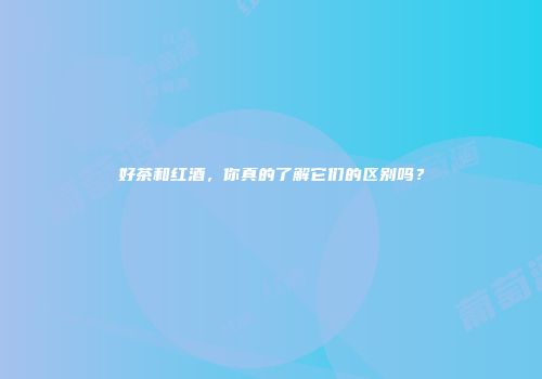 好茶和红酒，你真的了解它们的区别吗？